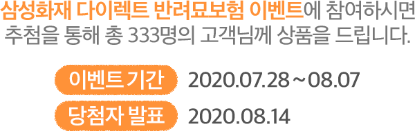 삼성화재 다이렉트 반려묘보험 이벤트에 참여하시면 추첨을 통해 총 333명의 고객님께 상품을 드립니다 이벤트 기간 : 2020.07.28 ~ 08.07 당첨자 발표 : 2020.08.14