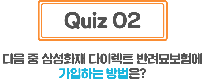 Quiz02 다음 중 삼성화재 다이렉트 반려묘보험에 가입하는 방법은	